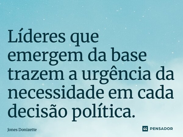 ⁠Líderes que emergem da base trazem a urgência da necessidade em cada decisão política.... Frase de Jones Donizette.
