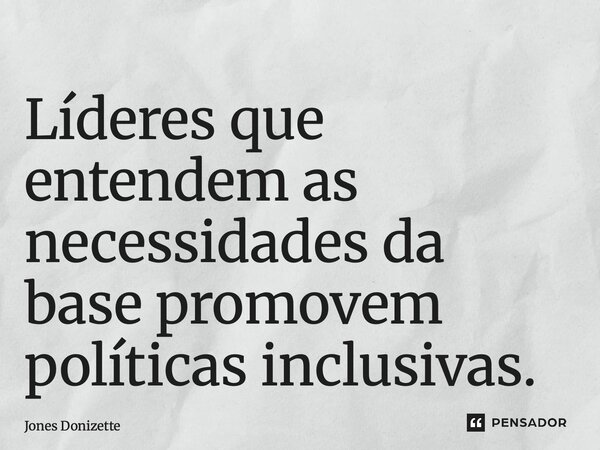 ⁠Líderes que entendem as necessidades da base promovem políticas inclusivas.... Frase de Jones Donizette.