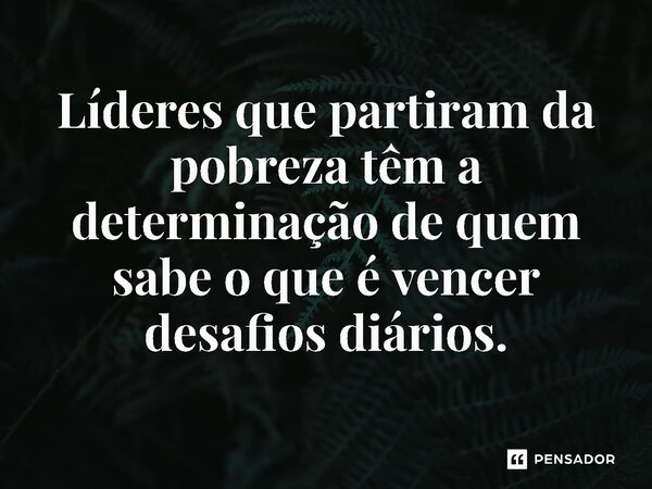 ⁠Líderes que partiram da pobreza têm a determinação de quem sabe o que é vencer desafios diários.... Frase de Jones Donizette.