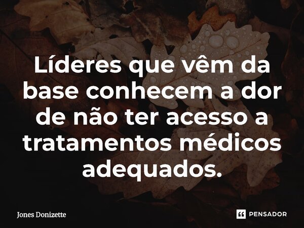 ⁠Líderes que vêm da base conhecem a dor de não ter acesso a tratamentos médicos adequados.... Frase de Jones Donizette.