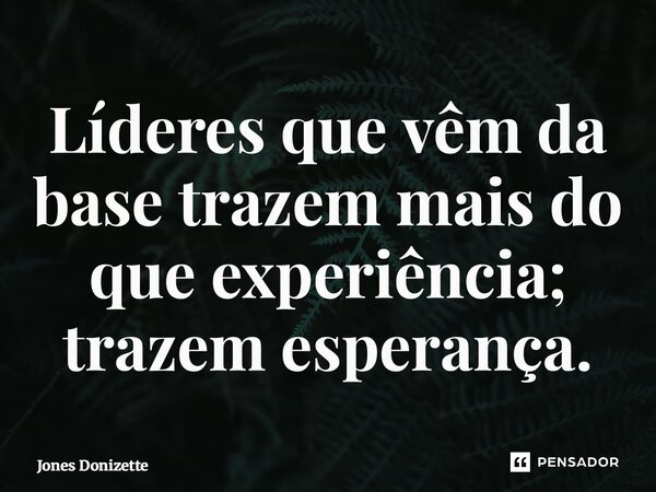⁠Líderes que vêm da base trazem mais do que experiência; trazem esperança.... Frase de Jones Donizette.