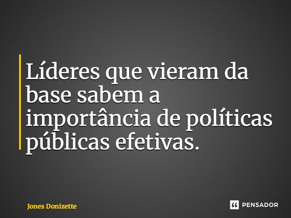 ⁠Líderes que vieram da base sabem a importância de políticas públicas efetivas.... Frase de Jones Donizette.