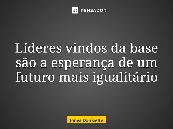 ⁠Líderes vindos da base são a esperança de um futuro mais igualitário... Frase de Jones Donizette.