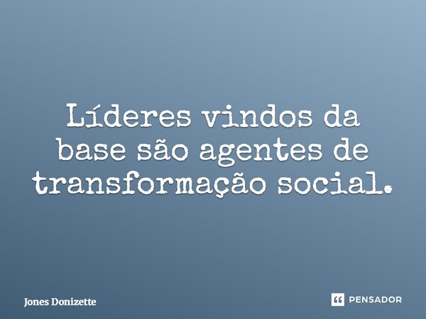 ⁠Líderes vindos da base são agentes de transformação social.... Frase de Jones Donizette.