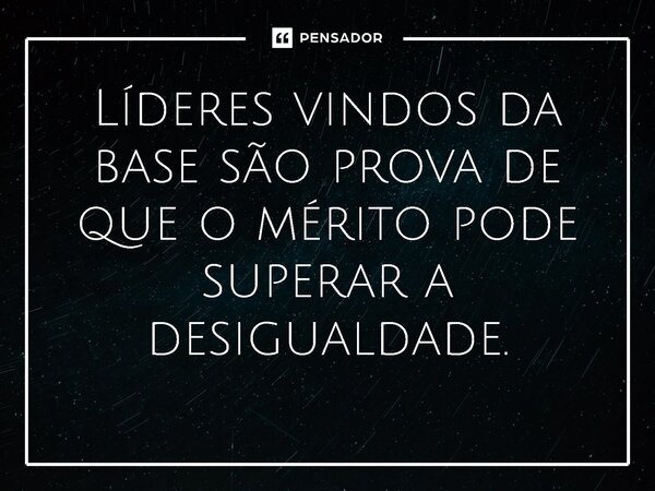 ⁠ Líderes vindos da base são prova de que o mérito pode superar a desigualdade.... Frase de Jones Donizette.