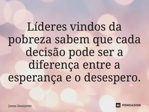 ⁠Líderes vindos da pobreza sabem que cada decisão pode ser a diferença entre a esperança e o desespero.... Frase de Jones Donizette.