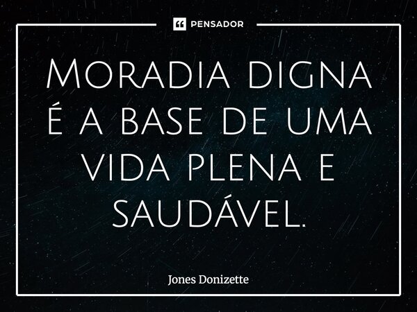 ⁠Moradia digna é a base de uma vida plena e saudável.... Frase de Jones Donizette.