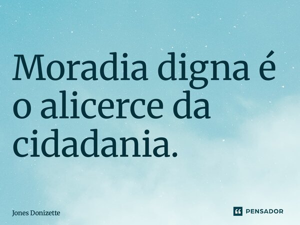 ⁠Moradia digna é o alicerce da cidadania.... Frase de Jones Donizette.