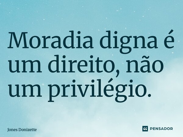 ⁠Moradia digna é um direito, não um privilégio.... Frase de Jones Donizette.