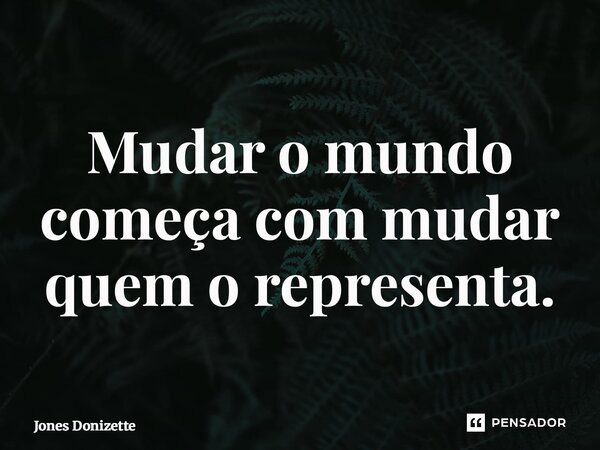 ⁠Mudar o mundo começa com mudar quem o representa.... Frase de Jones Donizette.