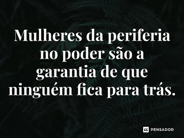 ⁠Mulheres da periferia no poder são a garantia de que ninguém fica para trás.... Frase de Jones Donizette.
