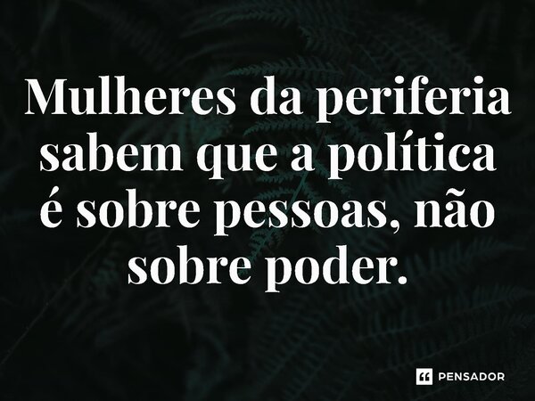 ⁠Mulheres da periferia sabem que a política é sobre pessoas, não sobre poder.... Frase de Jones Donizette.