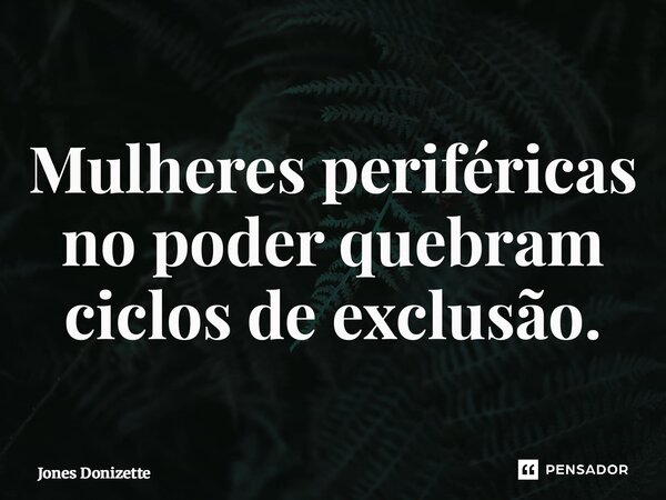 ⁠Mulheres periféricas no poder quebram ciclos de exclusão.... Frase de Jones Donizette.