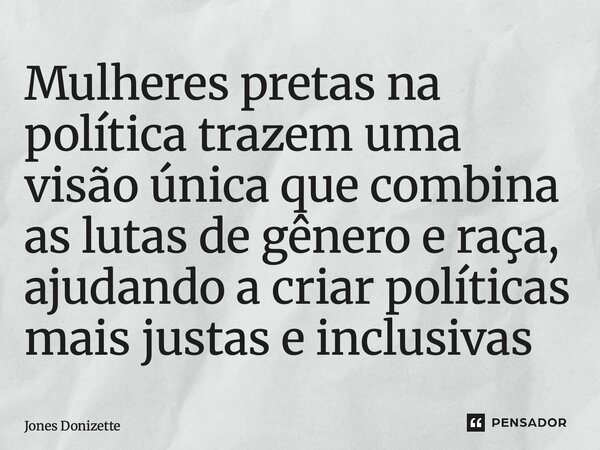 ⁠Mulheres pretas na política trazem uma visão única que combina as lutas de gênero e raça, ajudando a criar políticas mais justas e inclusivas... Frase de Jones Donizette.