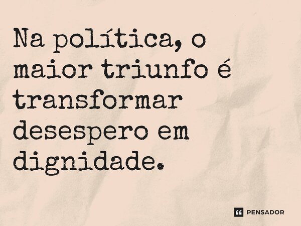 ⁠Na política, o maior triunfo é transformar desespero em dignidade.... Frase de Jones Donizette.