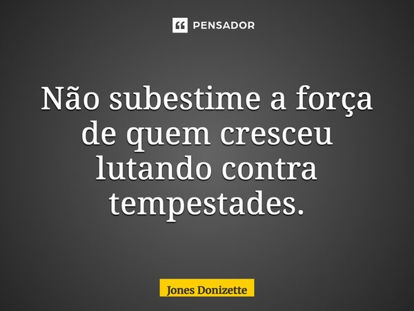 ⁠Não subestime a força de quem cresceu lutando contra tempestades.... Frase de Jones Donizette.