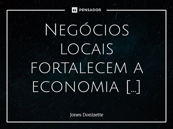 ⁠Negócios locais fortalecem a economia regional.... Frase de Jones Donizette.