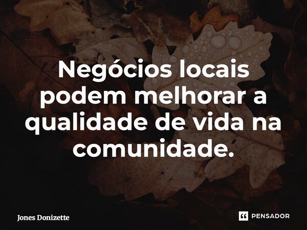 ⁠Negócios locais podem melhorar a qualidade de vida na comunidade.... Frase de Jones Donizette.
