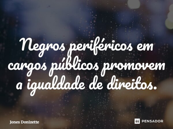 ⁠Negros periféricos em cargos públicos promovem a igualdade de direitos.... Frase de Jones Donizette.