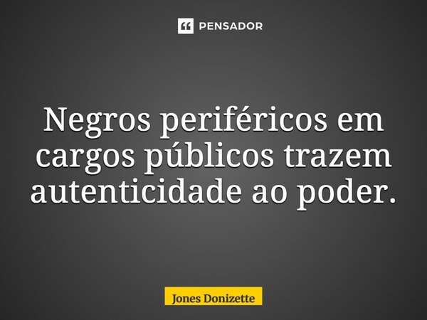 ⁠Negros periféricos em cargos públicos trazem autenticidade ao poder.... Frase de Jones Donizette.