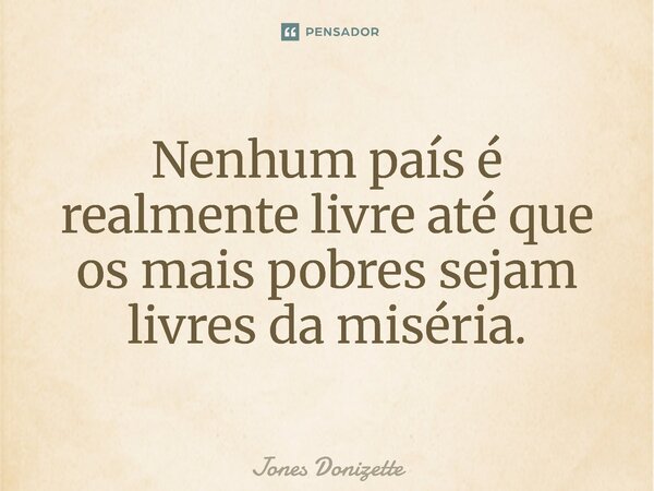 ⁠Nenhum país é realmente livre até que os mais pobres sejam livres da miséria.... Frase de Jones Donizette.
