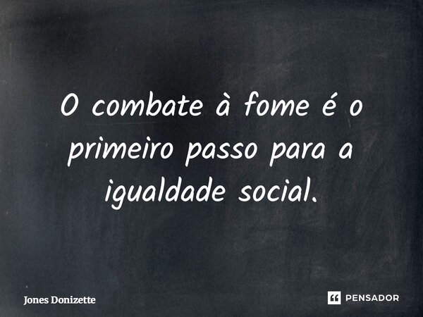 ⁠O combate à fome é o primeiro passo para a igualdade social.... Frase de Jones Donizette.