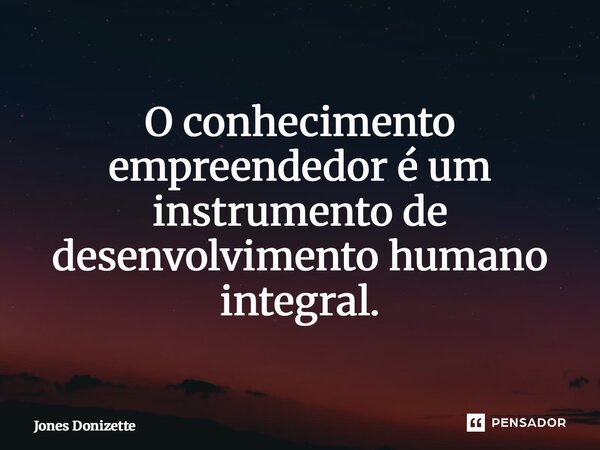 ⁠O conhecimento empreendedor é um instrumento de desenvolvimento humano integral.... Frase de Jones Donizette.