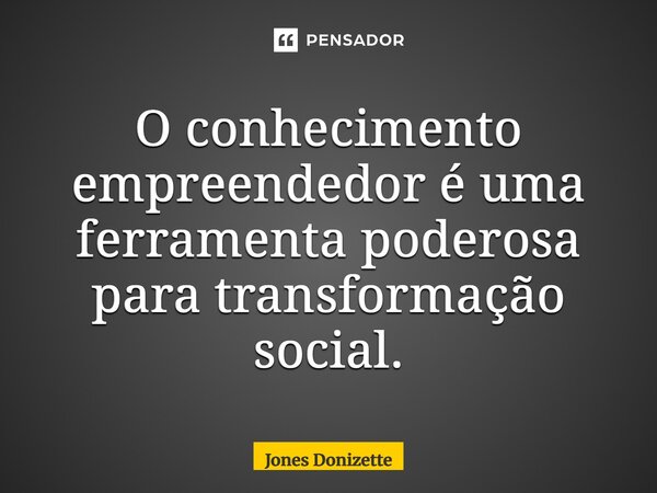 ⁠O conhecimento empreendedor é uma ferramenta poderosa para transformação social.... Frase de Jones Donizette.