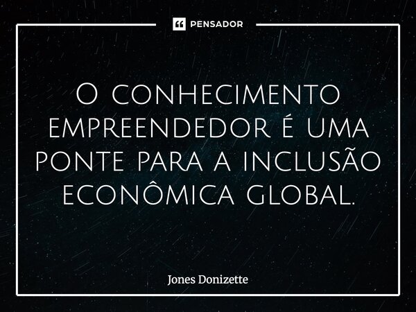 ⁠O conhecimento empreendedor é uma ponte para a inclusão econômica global.... Frase de Jones Donizette.