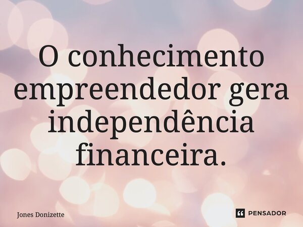 ⁠O conhecimento empreendedor gera independência financeira.... Frase de Jones Donizette.