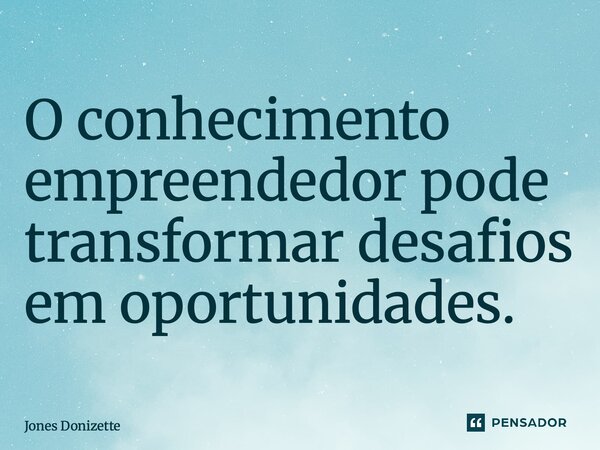 ⁠O conhecimento empreendedor pode transformar desafios em oportunidades.... Frase de Jones Donizette.