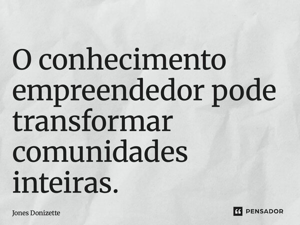 ⁠O conhecimento empreendedor pode transformar comunidades inteiras.... Frase de Jones Donizette.