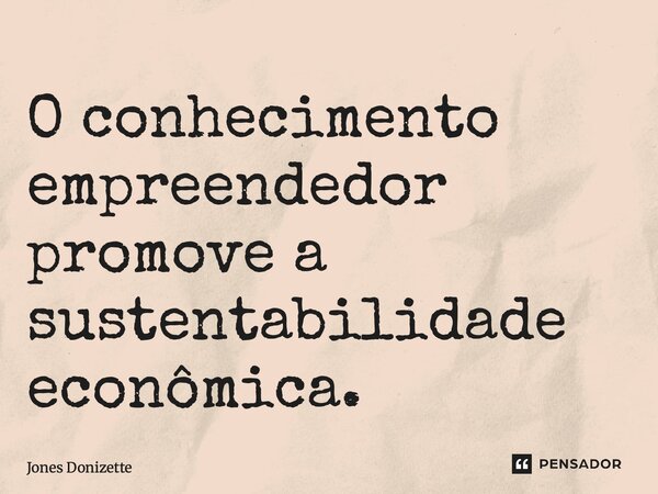 ⁠O conhecimento empreendedor promove a sustentabilidade econômica.... Frase de Jones Donizette.