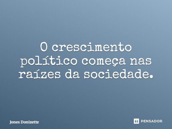 ⁠O crescimento político começa nas raízes da sociedade.... Frase de Jones Donizette.