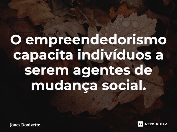 ⁠O empreendedorismo capacita indivíduos a serem agentes de mudança social.... Frase de Jones Donizette.