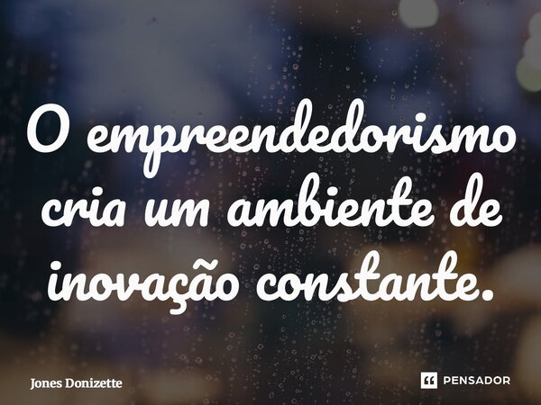 ⁠O empreendedorismo cria um ambiente de inovação constante.... Frase de Jones Donizette.