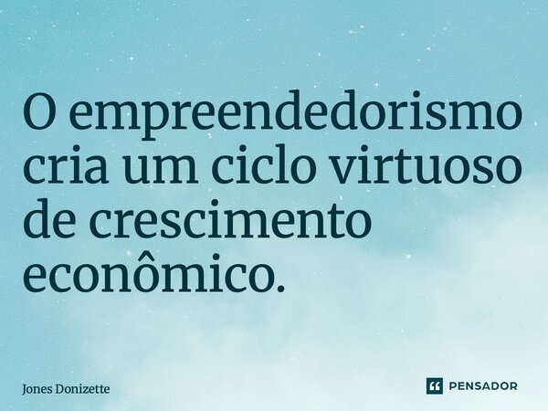 ⁠O empreendedorismo cria um ciclo virtuoso de crescimento econômico.... Frase de Jones Donizette.