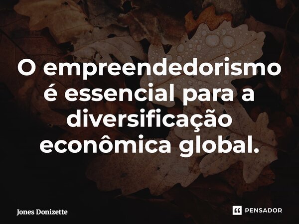 ⁠O empreendedorismo é essencial para a diversificação econômica global.... Frase de Jones Donizette.