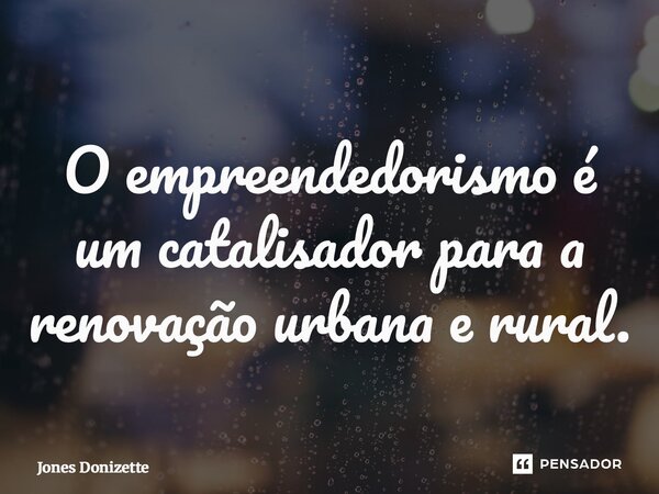 ⁠O empreendedorismo é um catalisador para a renovação urbana e rural.... Frase de Jones Donizette.