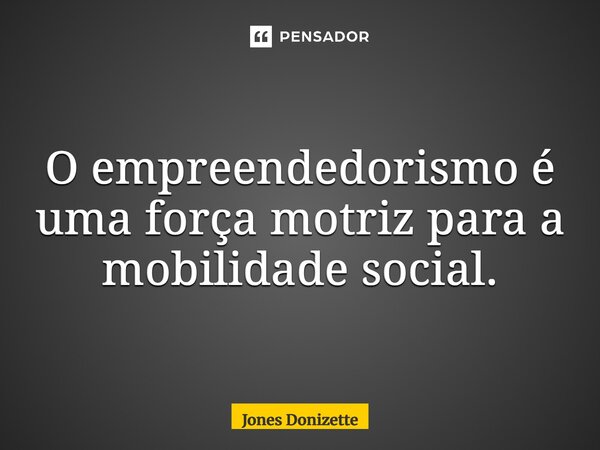 ⁠O empreendedorismo é uma força motriz para a mobilidade social.... Frase de Jones Donizette.