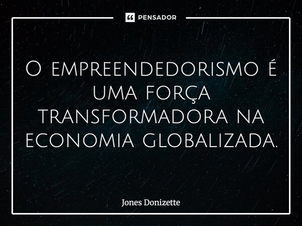 ⁠O empreendedorismo é uma força transformadora na economia globalizada.... Frase de Jones Donizette.