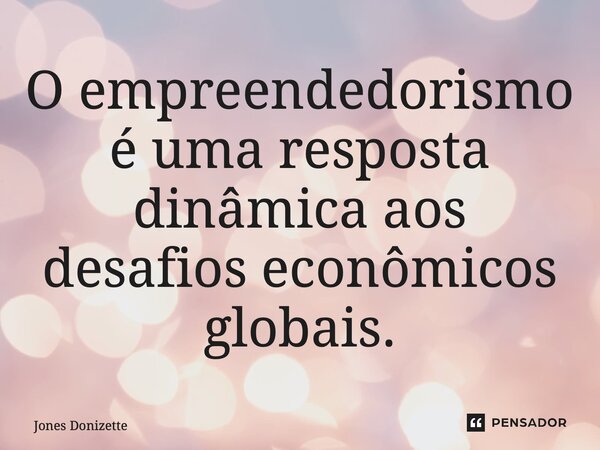 ⁠O empreendedorismo é uma resposta dinâmica aos desafios econômicos globais.... Frase de Jones Donizette.