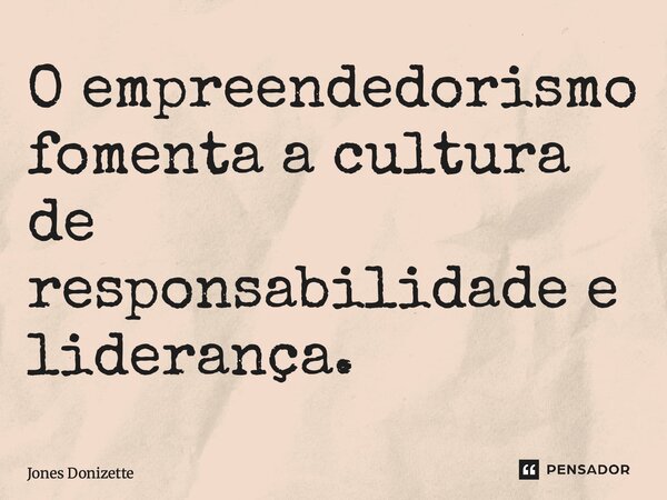 ⁠O empreendedorismo fomenta a cultura de responsabilidade e liderança.... Frase de Jones Donizette.