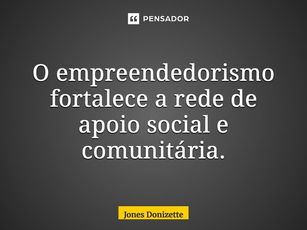 ⁠O empreendedorismo fortalece a rede de apoio social e comunitária.... Frase de Jones Donizette.