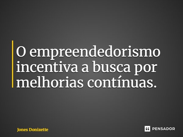 ⁠O empreendedorismo incentiva a busca por melhorias contínuas.... Frase de Jones Donizette.