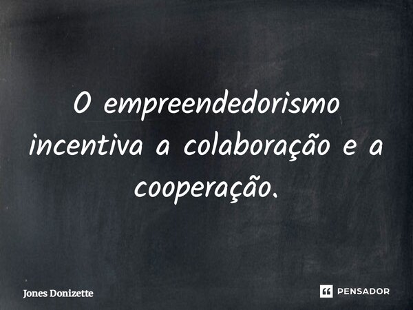 ⁠O empreendedorismo incentiva a colaboração e a cooperação.... Frase de Jones Donizette.