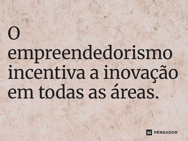 ⁠O empreendedorismo incentiva a inovação em todas as áreas.... Frase de Jones Donizette.