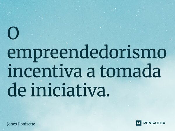 ⁠O empreendedorismo incentiva a tomada de iniciativa.... Frase de Jones Donizette.
