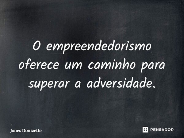 ⁠O empreendedorismo oferece um caminho para superar a adversidade.... Frase de Jones Donizette.