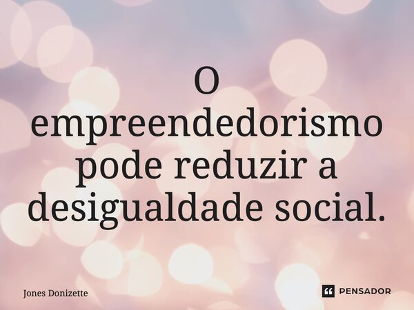 ⁠O empreendedorismo pode reduzir a desigualdade social.... Frase de Jones Donizette.